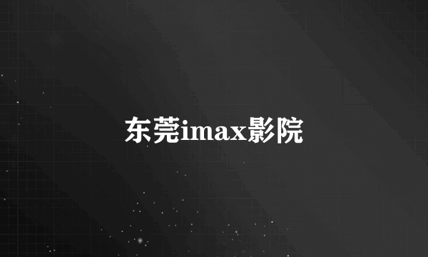 东莞imax影院