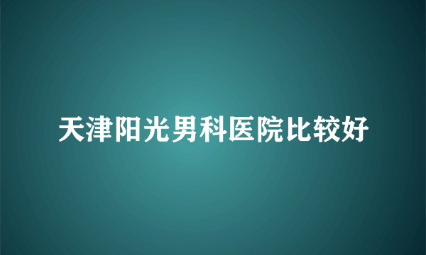 天津阳光男科医院比较好