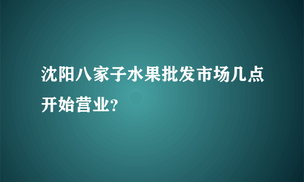 沈阳八家子水果批发市场几点开始营业？