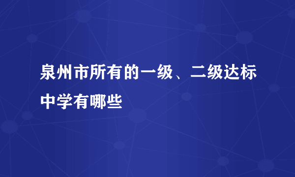 泉州市所有的一级、二级达标中学有哪些