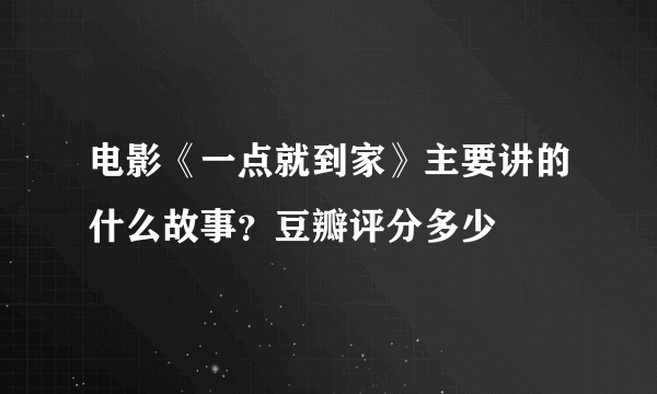 电影《一点就到家》主要讲的什么故事？豆瓣评分多少