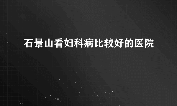 石景山看妇科病比较好的医院