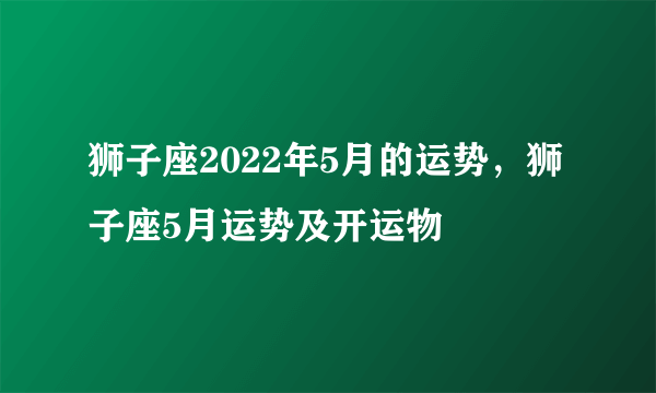 狮子座2022年5月的运势，狮子座5月运势及开运物