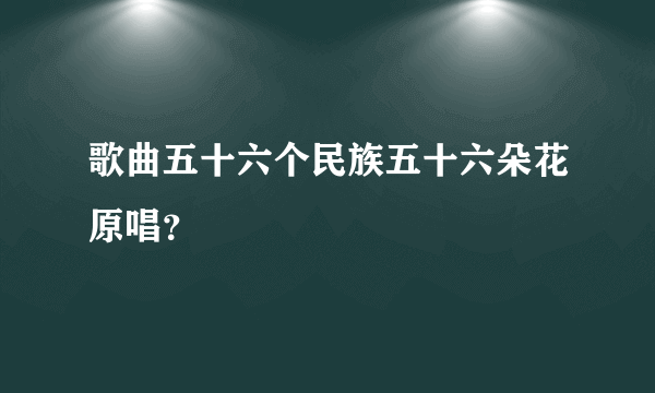 歌曲五十六个民族五十六朵花原唱？