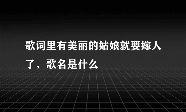 歌词里有美丽的姑娘就要嫁人了，歌名是什么