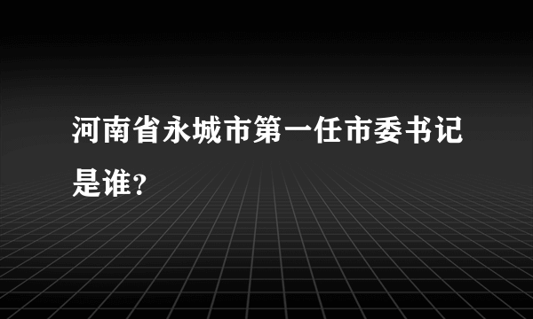 河南省永城市第一任市委书记是谁？