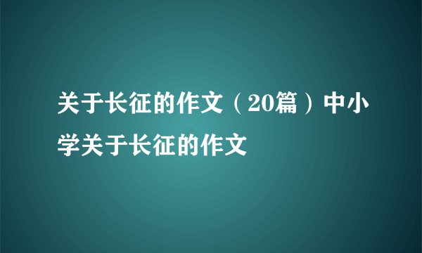 关于长征的作文（20篇）中小学关于长征的作文