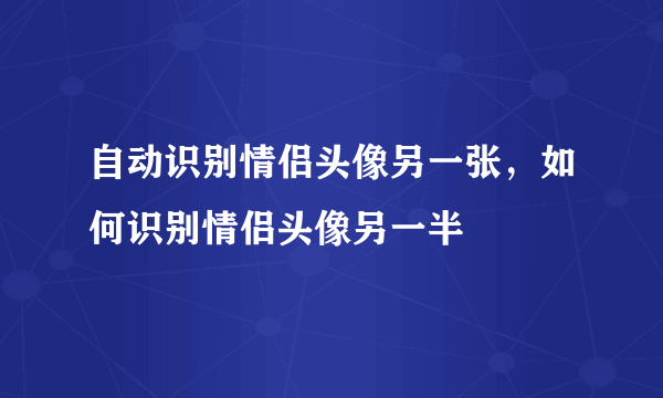 自动识别情侣头像另一张，如何识别情侣头像另一半