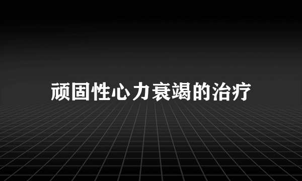 顽固性心力衰竭的治疗