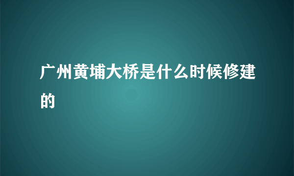 广州黄埔大桥是什么时候修建的