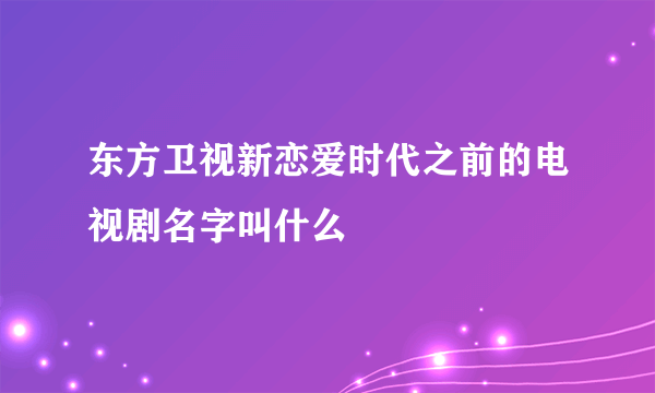 东方卫视新恋爱时代之前的电视剧名字叫什么