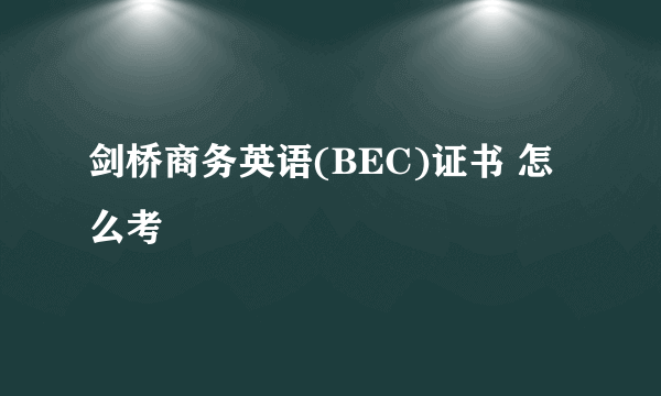 剑桥商务英语(BEC)证书 怎么考