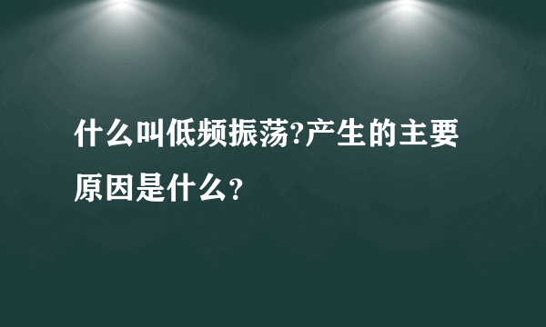 什么叫低频振荡?产生的主要原因是什么？