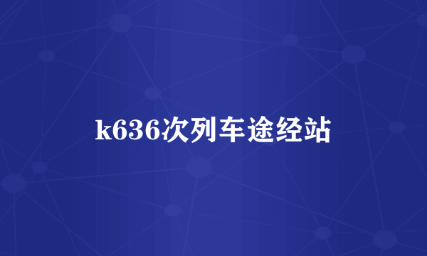 k636次列车途经站