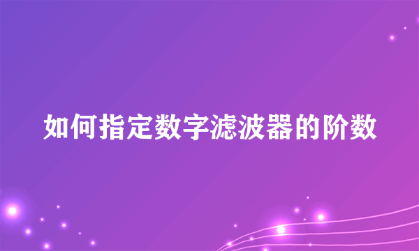 如何指定数字滤波器的阶数