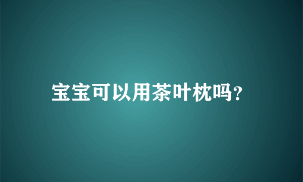 宝宝可以用茶叶枕吗？