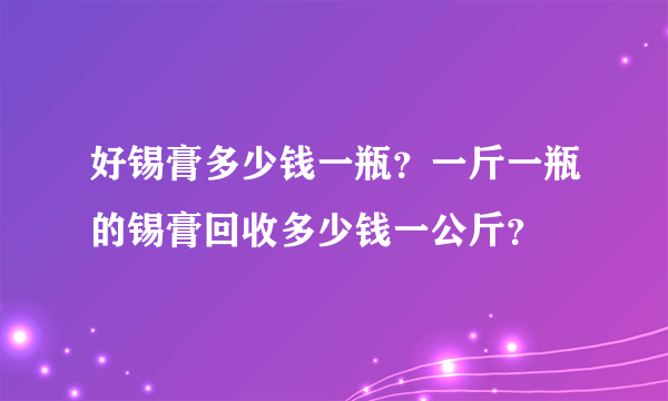 好锡膏多少钱一瓶？一斤一瓶的锡膏回收多少钱一公斤？