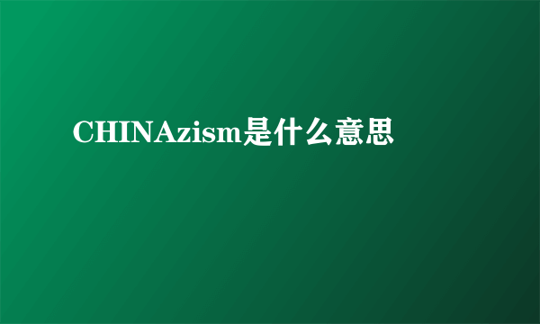 CHINAzism是什么意思