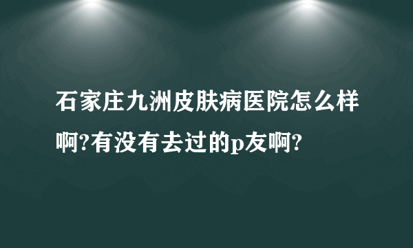 石家庄九洲皮肤病医院怎么样啊?有没有去过的p友啊?