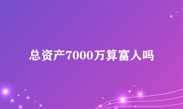 总资产7000万算富人吗