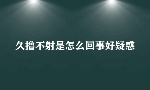 久撸不射是怎么回事好疑惑