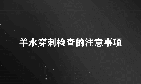 羊水穿刺检查的注意事项