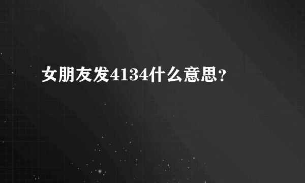 女朋友发4134什么意思？