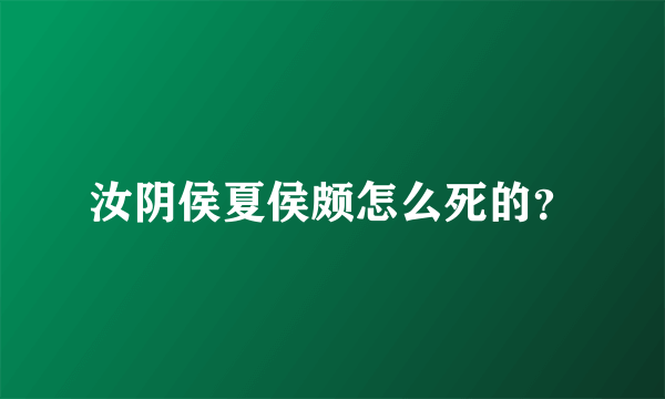 汝阴侯夏侯颇怎么死的？