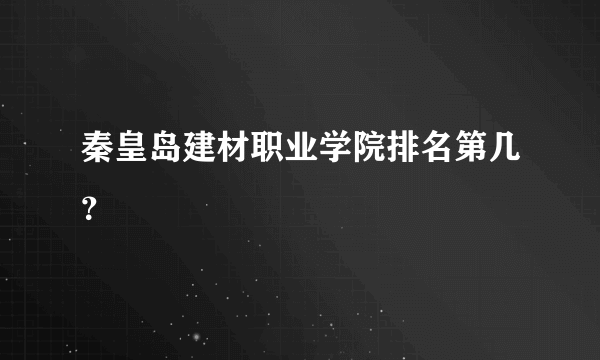 秦皇岛建材职业学院排名第几？