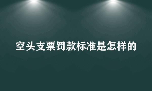 空头支票罚款标准是怎样的