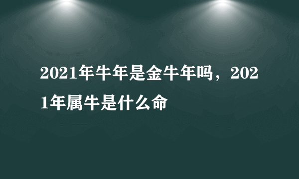 2021年牛年是金牛年吗，2021年属牛是什么命