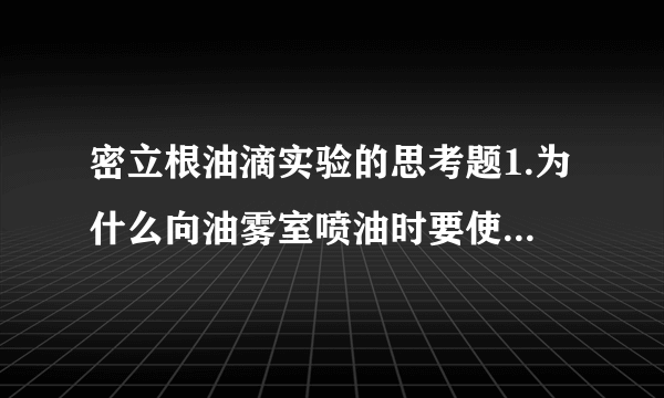 密立根油滴实验的思考题1.为什么向油雾室喷油时要使两极板短路?2.对同一个油滴进行多次测量时,为什么平衡电压必须逐次调整