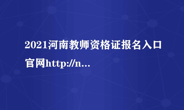 2021河南教师资格证报名入口官网http://ntce.neea.edu.cn