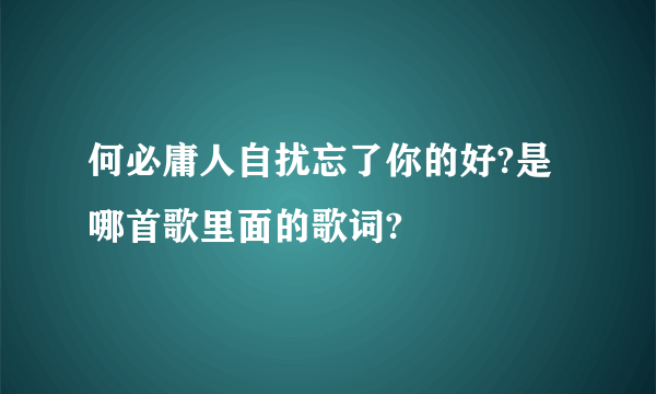 何必庸人自扰忘了你的好?是哪首歌里面的歌词?