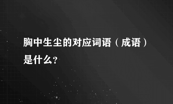 胸中生尘的对应词语（成语）是什么？