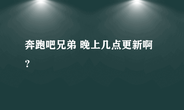 奔跑吧兄弟 晚上几点更新啊？