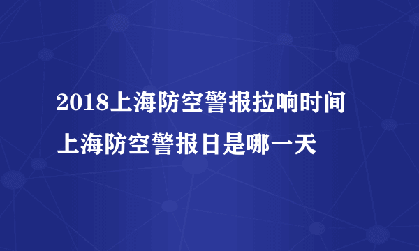 2018上海防空警报拉响时间 上海防空警报日是哪一天