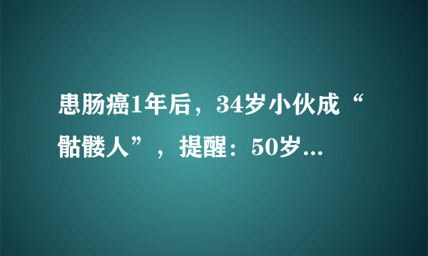 患肠癌1年后，34岁小伙成“骷髅人”，提醒：50岁前改掉3个坏毛病