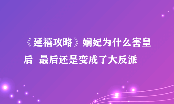 《延禧攻略》娴妃为什么害皇后  最后还是变成了大反派