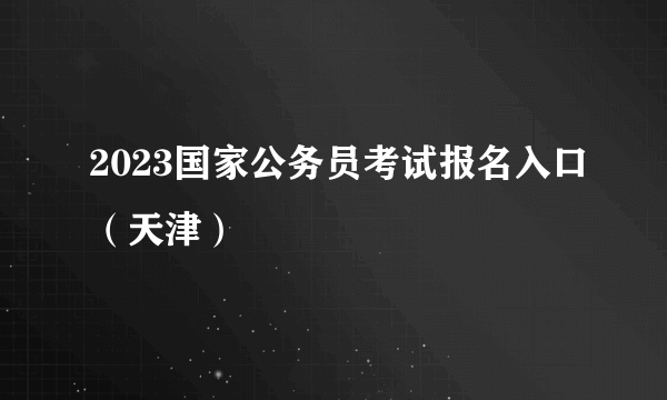 2023国家公务员考试报名入口（天津）