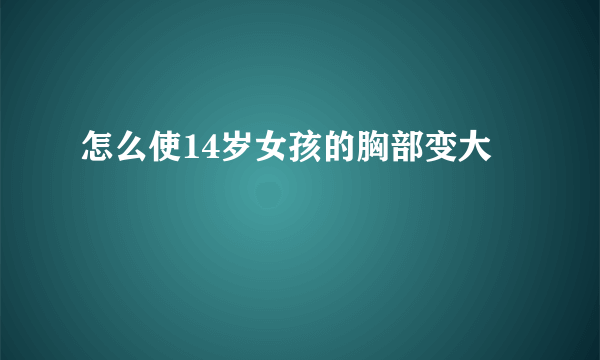 怎么使14岁女孩的胸部变大