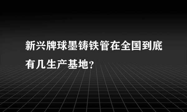 新兴牌球墨铸铁管在全国到底有几生产基地？