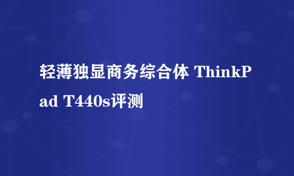 轻薄独显商务综合体 ThinkPad T440s评测