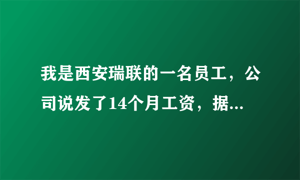 我是西安瑞联的一名员工，公司说发了14个月工资，据我所知大家都是发了13个月工资！这是为什么？