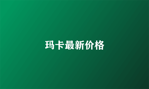 玛卡最新价格