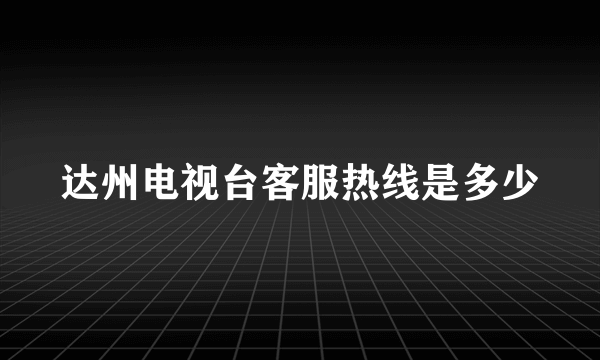 达州电视台客服热线是多少