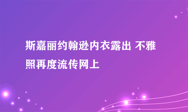 斯嘉丽约翰逊内衣露出 不雅照再度流传网上