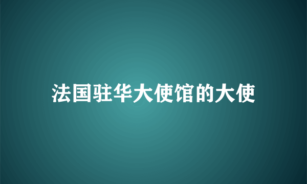 法国驻华大使馆的大使