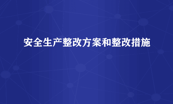 安全生产整改方案和整改措施