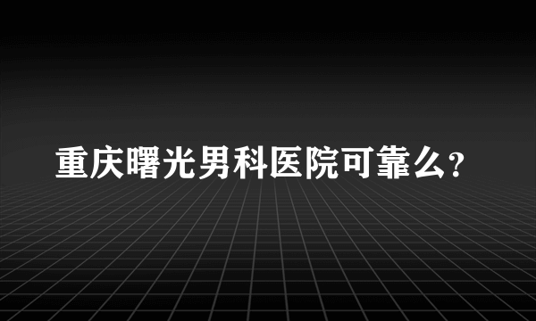 重庆曙光男科医院可靠么？